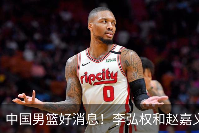 中国男篮好消息！李弘权和赵嘉义可以出战与日本的比赛