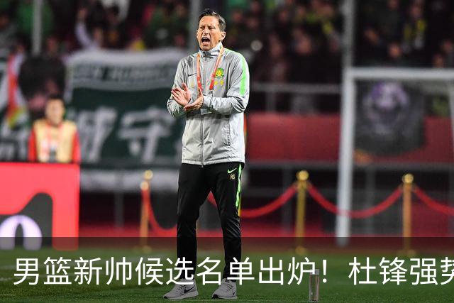 男篮新帅候选名单出炉！杜锋强势领跑，杨鸣大黑马，李春江可惜了